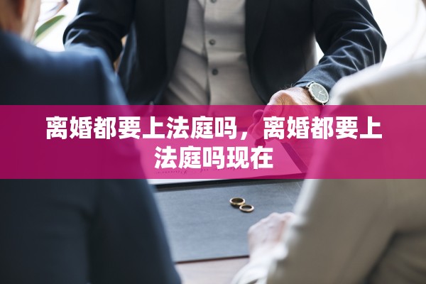 离婚都要上法庭吗,离婚都要上法庭吗现在 离婚都要上法庭吗,离婚都要上法庭吗现在
