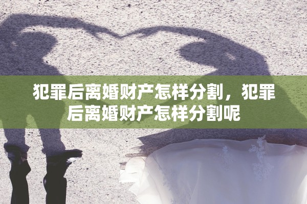 犯罪后离婚财产怎样分割,犯罪后离婚财产怎样分割呢 犯罪后离婚财产怎样分割,犯罪后离婚财产怎样分割呢