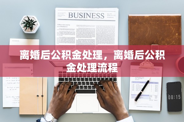 离婚后公积金处理，离婚后公积金处理流程