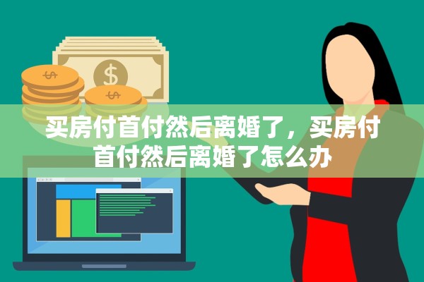 买房付首付然后离婚了，买房付首付然后离婚了怎么办