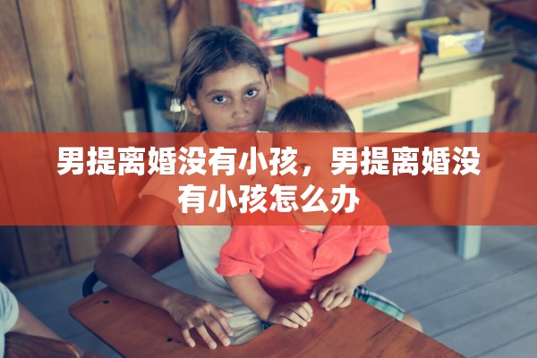 男提离婚没有小孩，男提离婚没有小孩怎么办