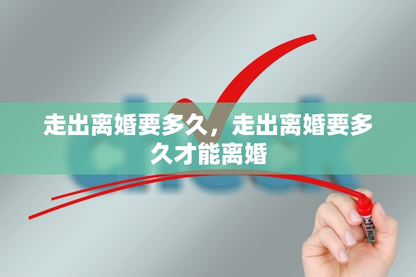 走出离婚要多久,走出离婚要多久才能离婚 走出离婚要多久,走出离婚要多久才能离婚