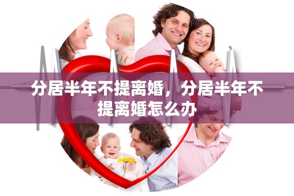 分居半年不提离婚，分居半年不提离婚怎么办