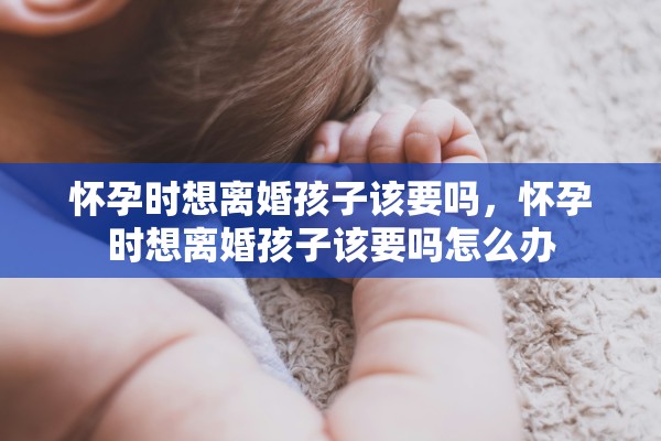 怀孕时想离婚孩子该要吗，怀孕时想离婚孩子该要吗怎么办