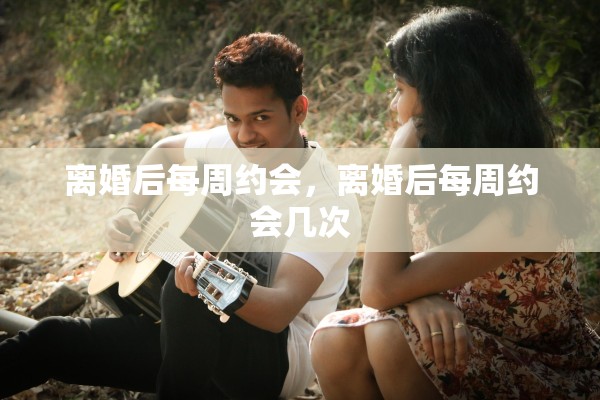 离婚后每周约会,离婚后每周约会几次 离婚后每周约会,离婚后每周约会几次
