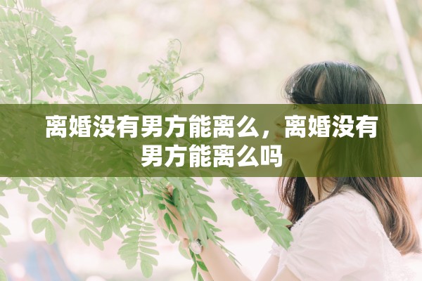 离婚没有男方能离么,离婚没有男方能离么吗 离婚没有男方能离么,离婚没有男方能离么吗