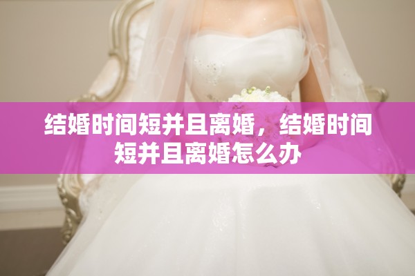 结婚时间短并且离婚,结婚时间短并且离婚怎么办 结婚时间短并且离婚,结婚时间短并且离婚怎么办
