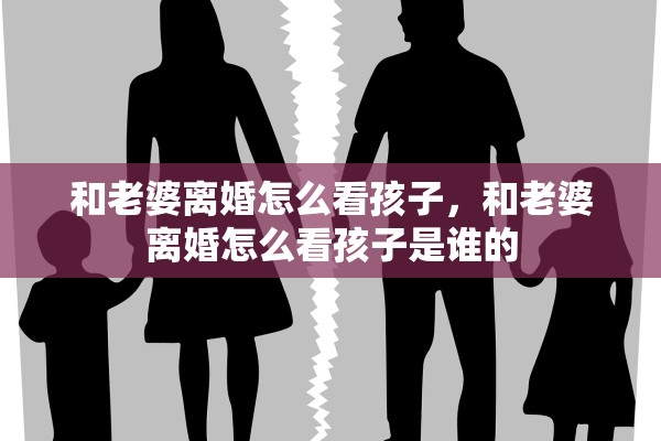 和老婆离婚怎么看孩子,和老婆离婚怎么看孩子是谁的 和老婆离婚怎么看孩子,和老婆离婚怎么看孩子是谁的