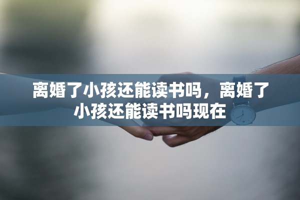 离婚了小孩还能读书吗,离婚了小孩还能读书吗现在 离婚了小孩还能读书吗,离婚了小孩还能读书吗现在