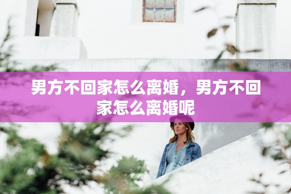 男方不回家怎么离婚,男方不回家怎么离婚呢 男方不回家怎么离婚,男方不回家怎么离婚呢