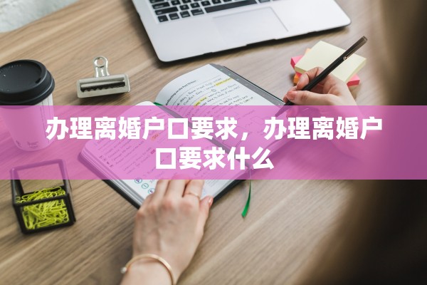 办理离婚户口要求,办理离婚户口要求什么 办理离婚户口要求,办理离婚户口要求什么