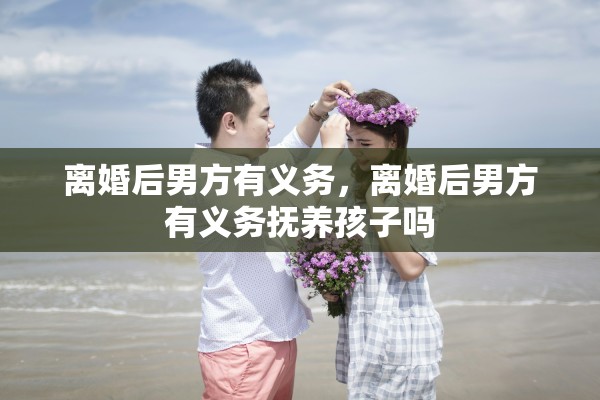 离婚后男方有义务,离婚后男方有义务抚养孩子吗 离婚后男方有义务,离婚后男方有义务抚养孩子吗
