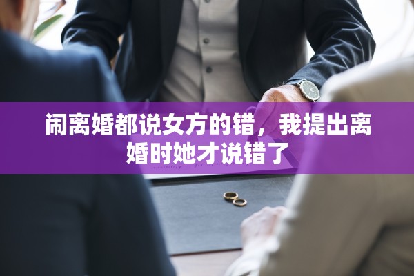 闹离婚都说女方的错,我提出离婚时她才说错了 闹离婚都说女方的错,我提出离婚时她才说错了