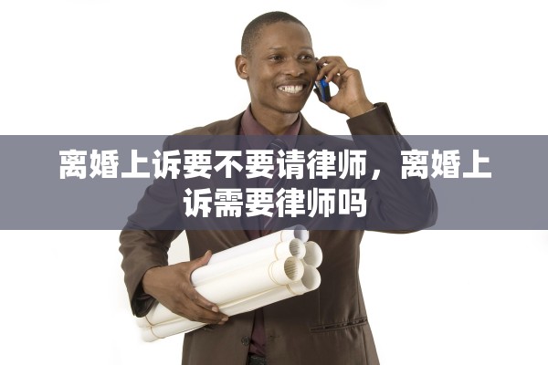 离婚上诉要不要请律师,离婚上诉需要律师吗 离婚上诉要不要请律师,离婚上诉需要律师吗