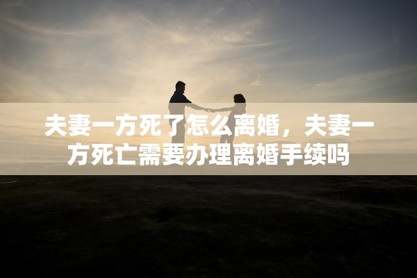 夫妻一方死了怎么离婚，夫妻一方死亡需要办理离婚手续吗