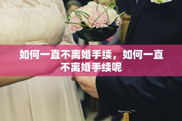 如何一直不离婚手续,如何一直不离婚手续呢 如何一直不离婚手续,如何一直不离婚手续呢
