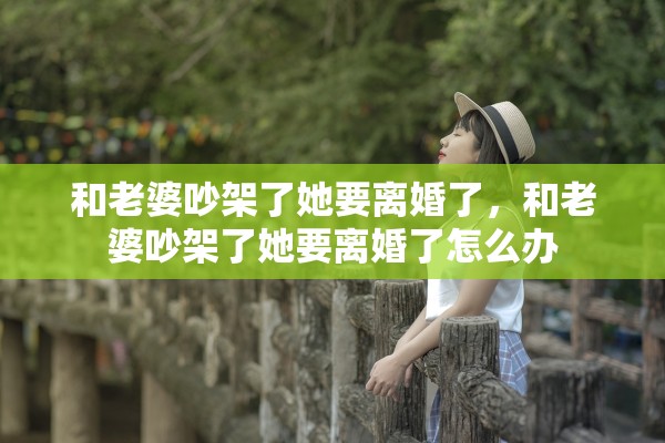 和老婆吵架了她要离婚了，和老婆吵架了她要离婚了怎么办