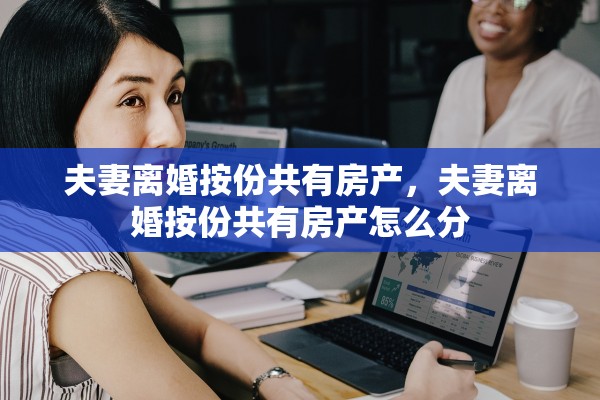 夫妻离婚按份共有房产，夫妻离婚按份共有房产怎么分