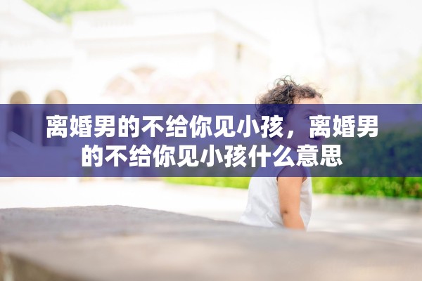 离婚男的不给你见小孩，离婚男的不给你见小孩什么意思