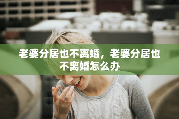 老婆分居也不离婚,老婆分居也不离婚怎么办 老婆分居也不离婚,老婆分居也不离婚怎么办