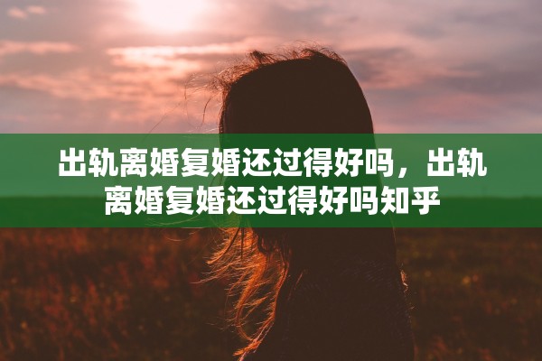 出轨离婚复婚还过得好吗,出轨离婚复婚还过得好吗知乎 出轨离婚复婚还过得好吗,出轨离婚复婚还过得好吗知乎