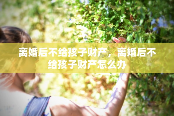 离婚后不给孩子财产，离婚后不给孩子财产怎么办