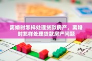 离婚时怎样处理贷款房产，离婚时怎样处理贷款房产问题