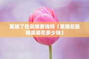 离婚了在复婚要钱吗（离婚后复婚需要花多少钱）