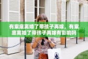 有案底离婚了带孩子再嫁，有案底离婚了带孩子再嫁有影响吗