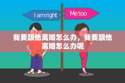我要跟他离婚怎么办，我要跟他离婚怎么办呢