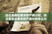 协议离婚后要求财产再分割，协议离婚后要求财产再分割怎么办
