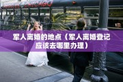 军人离婚的地点（军人离婚登记应该去哪里办理）
