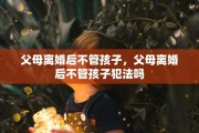 父母离婚后不管孩子，父母离婚后不管孩子犯法吗