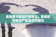 离婚前分割财产是常识，离婚前分割财产是常识问题吗