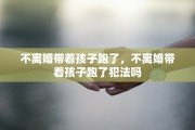 不离婚带着孩子跑了，不离婚带着孩子跑了犯法吗