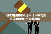离婚发回重审不得以（一审判离婚 发回重审 不同意离婚）