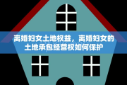 离婚妇女土地权益，离婚妇女的土地承包经营权如何保护