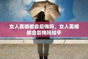 女人离婚都会后悔吗，女人离婚都会后悔吗知乎