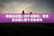 离婚后还能让对方回家吗，离婚后还能让妻子住我家吗