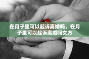 在月子里可以起诉离婚吗，在月子里可以起诉离婚吗女方