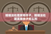 婚姻法处理离婚孩子，婚姻法处理离婚孩子怎么判