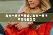 女方一直拖不离婚，女方一直拖不离婚怎么办