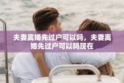 夫妻离婚先过户可以吗，夫妻离婚先过户可以吗现在