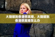 大陆嫁到香港想离婚，大陆嫁到香港想离婚怎么办