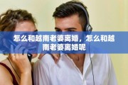 怎么和越南老婆离婚，怎么和越南老婆离婚呢