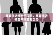 离婚撤诉被告不同意，离婚撤诉被告不同意怎么办