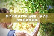 孩子不是我的怎么离婚，孩子不是我的要离婚吗