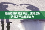 离婚后财产男方不给，离婚后财产男方不给我怎么办