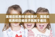 离婚后抚养权归谁更好，离婚后抚养权归谁孩子就属于谁吗