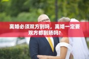 离婚必须双方到吗，离婚一定要双方都到场吗?